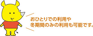 おひとりでの利用や冬期間のみの利用も可能です。