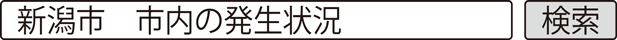 新潟市　市内の発生状況　検索