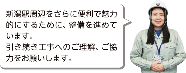 新潟駅周辺をさらに便利で魅力的にするために、整備を進めています。引き続き工事へのご理解、ご協力をお願いします。