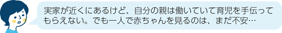 実家が近くにあるけど、自分の親は働いていて育児を手伝ってもらえない。でも一人で赤ちゃんを見るのは、まだ不安…