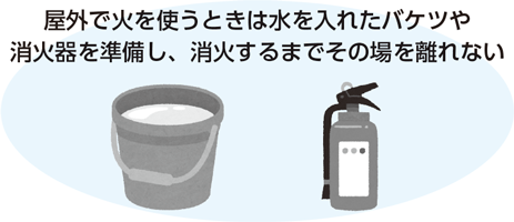 屋外で火を使うときは水を入れたバケツや消火器を準備し、消火するまでその場を離れない