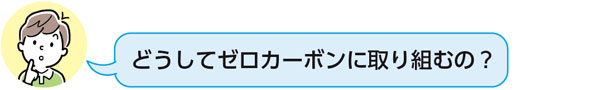 どうしてゼロカーボンに取り組むの？