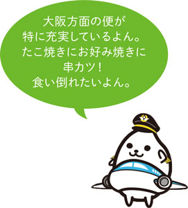 大阪方面の便が特に充実しているよん。たこ焼きにお好み焼きに串カツ！食い倒れたいよん。