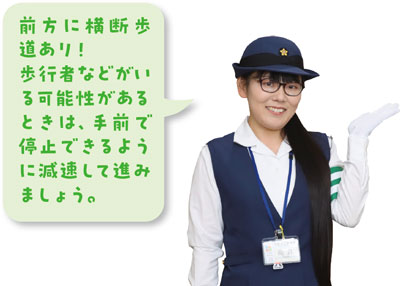 前方に横断歩道あり！歩行者などがいる可能性があるときは、手前で停止できるように減速して進みましょう。