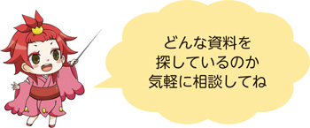 どんな資料を探しているのか気軽に相談してね