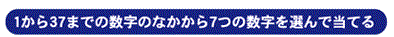 1から37までの数字の中から7つの数字を選んで当てる